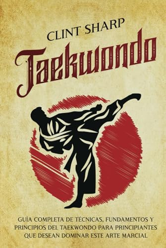 Taekwondo: Guía completa de técnicas, fundamentos y principios del taekwondo para principiantes que desean dominar este arte marcial (Artes marciales mixtas)